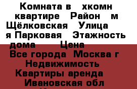 Комната в 2-хкомн.квартире › Район ­ м.Щёлковская › Улица ­ 13-я Парковая › Этажность дома ­ 5 › Цена ­ 15 000 - Все города, Москва г. Недвижимость » Квартиры аренда   . Ивановская обл.,Иваново г.